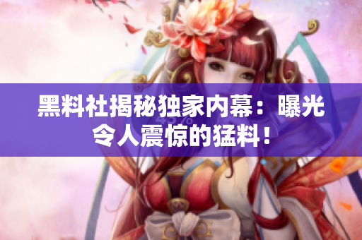 黑料社揭秘独家内幕：曝光令人震惊的猛料！