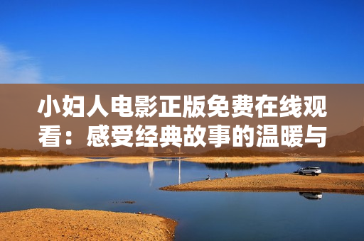 小妇人电影正版免费在线观看：感受经典故事的温暖与力量