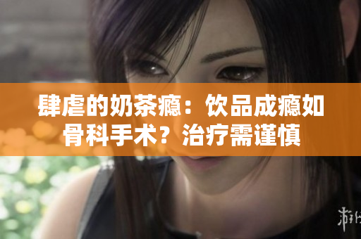 肆虐的奶茶瘾：饮品成瘾如骨科手术？治疗需谨慎