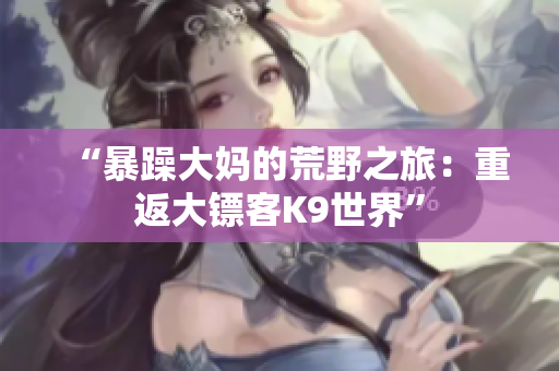 “暴躁大妈的荒野之旅：重返大镖客K9世界”