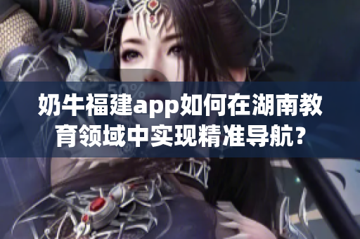 奶牛福建app如何在湖南教育领域中实现精准导航？