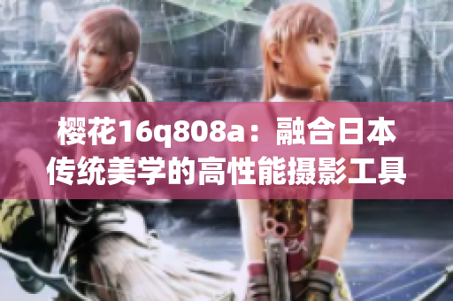 樱花16q808a：融合日本传统美学的高性能摄影工具