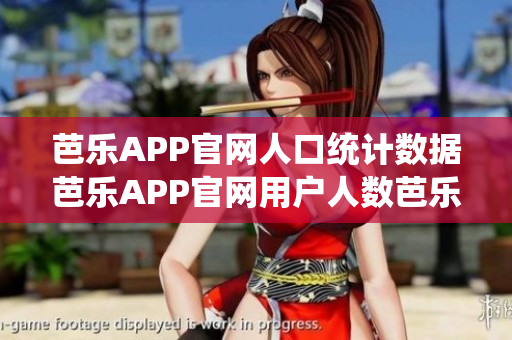 芭乐APP官网人口统计数据芭乐APP官网用户人数芭乐APP官方网站用户调查数据