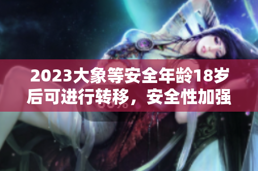 2023大象等安全年龄18岁后可进行转移，安全性加强