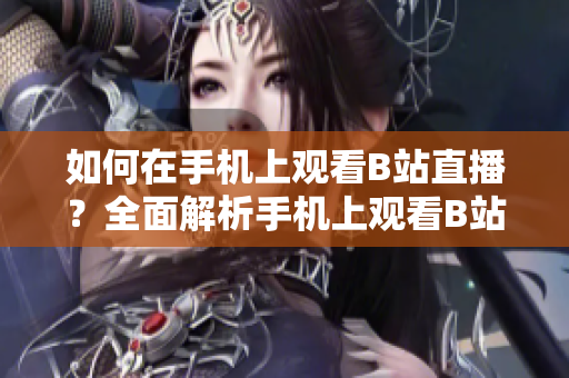 如何在手机上观看B站直播？全面解析手机上观看B站直播的方法