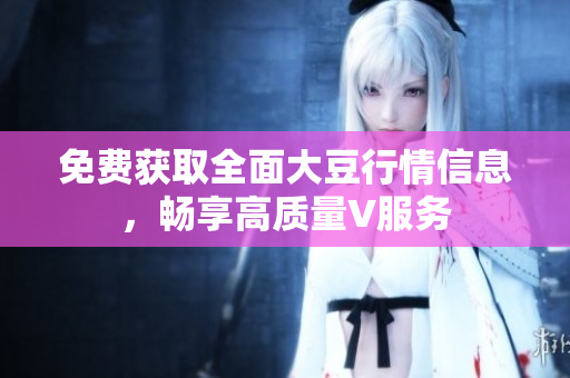免费获取全面大豆行情信息，畅享高质量V服务