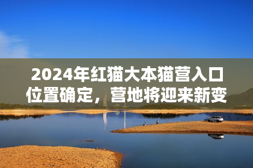2024年红猫大本猫营入口位置确定，营地将迎来新变化