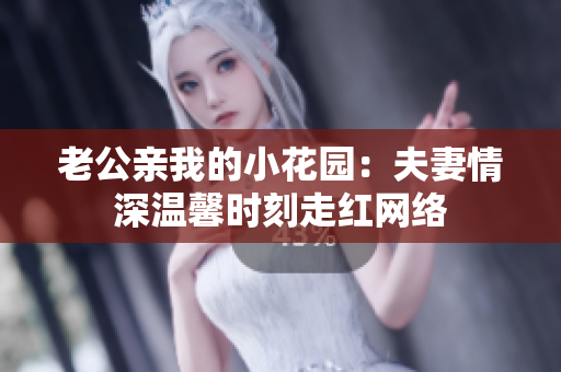 老公亲我的小花园：夫妻情深温馨时刻走红网络