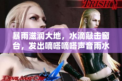 暴雨滋润大地，水滴敲击窗台，发出嘀嗒嘀嗒声音雨水滋润着草木，唤醒大地生机