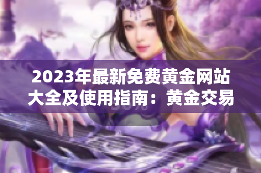 2023年最新免费黄金网站大全及使用指南：黄金交易、投资、行情信息一网打尽