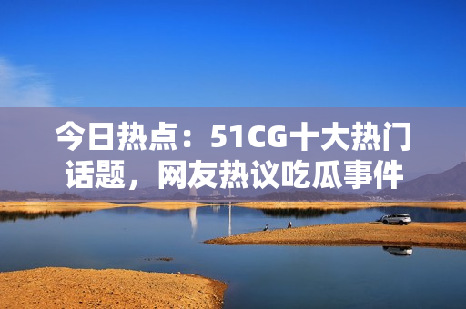 今日热点：51CG十大热门话题，网友热议吃瓜事件