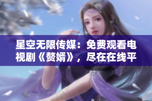 星空无限传媒：免费观看电视剧《赘婿》，尽在在线平台