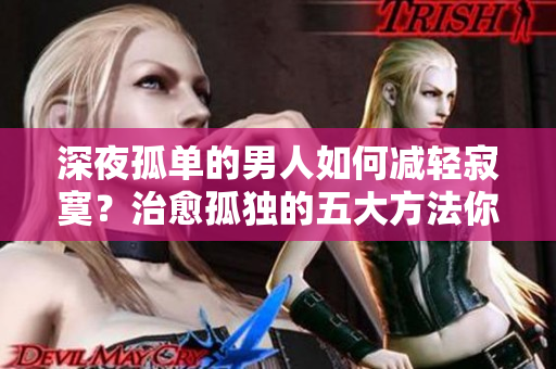 深夜孤单的男人如何减轻寂寞？治愈孤独的五大方法你一定要知道