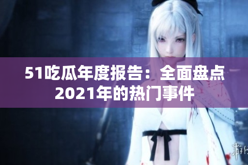 51吃瓜年度报告：全面盘点2021年的热门事件