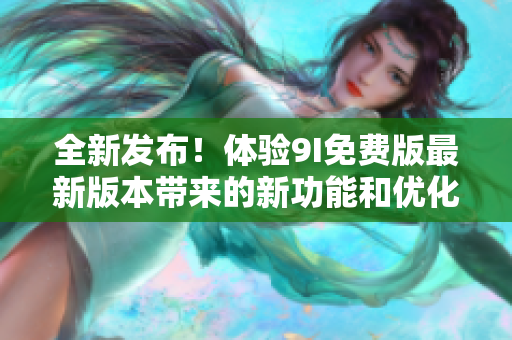 全新发布！体验9I免费版最新版本带来的新功能和优化，免费升级！