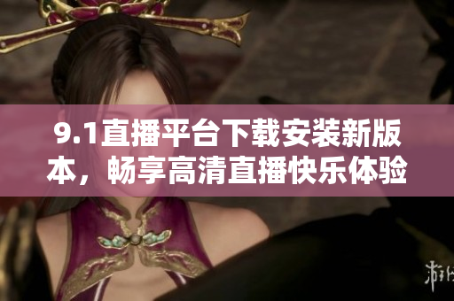 9.1直播平台下载安装新版本，畅享高清直播快乐体验