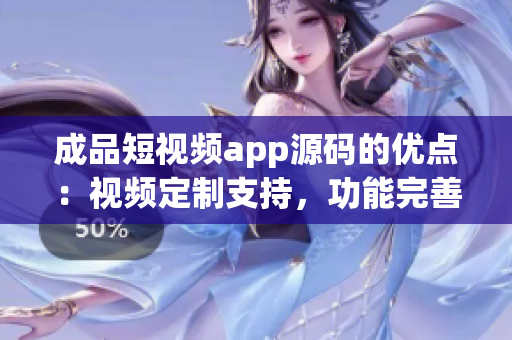 成品短视频app源码的优点：视频定制支持，功能完善齐全