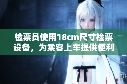 检票员使用18cm尺寸检票设备，为乘客上车提供便利