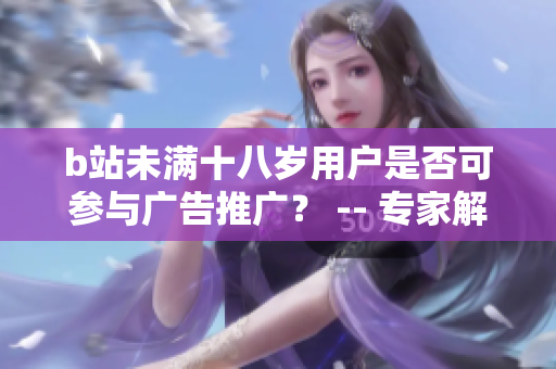 b站未满十八岁用户是否可参与广告推广？ -- 专家解析