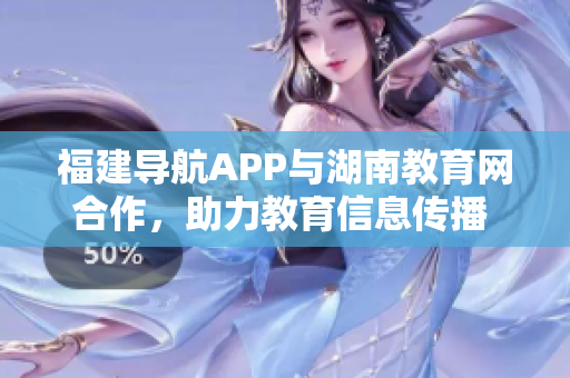 福建导航APP与湖南教育网合作，助力教育信息传播  