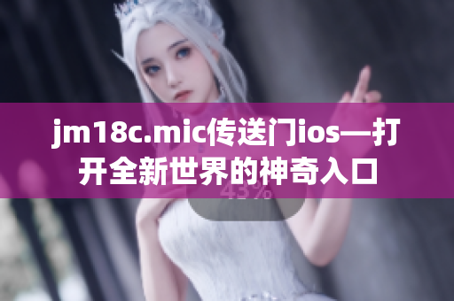 jm18c.mic传送门ios—打开全新世界的神奇入口