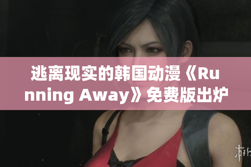 逃离现实的韩国动漫《Running Away》免费版出炉，快来领略它的魅力吧!
