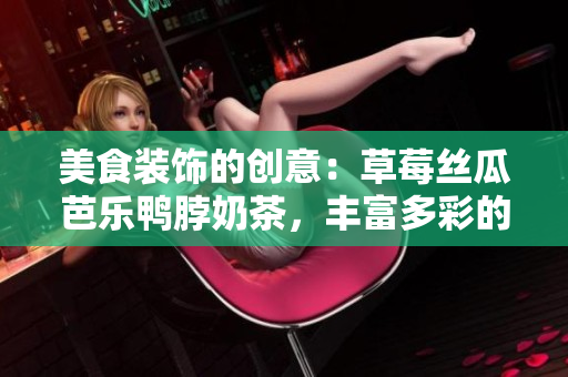 美食装饰的创意：草莓丝瓜芭乐鸭脖奶茶，丰富多彩的元素共融