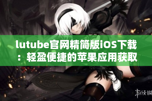 lutube官网精简版iOS下载：轻盈便捷的苹果应用获取指南