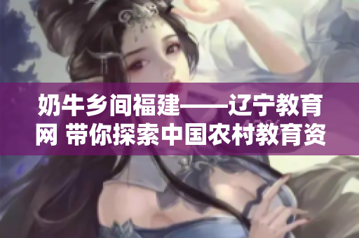 奶牛乡间福建——辽宁教育网 带你探索中国农村教育资源