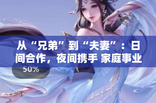 从“兄弟”到“夫妻”：日间合作，夜间携手 家庭事业顺利展开