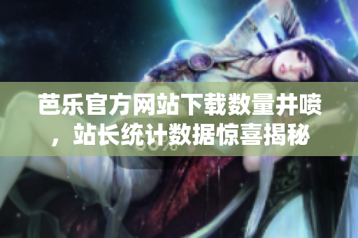 芭乐官方网站下载数量井喷，站长统计数据惊喜揭秘