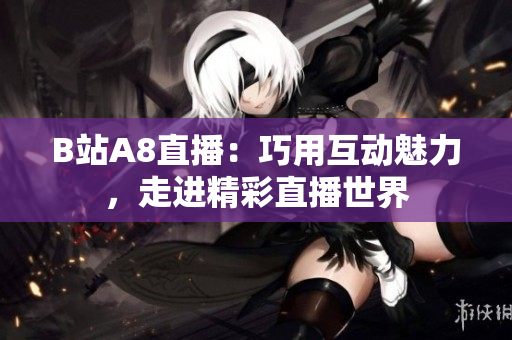 B站A8直播：巧用互动魅力，走进精彩直播世界