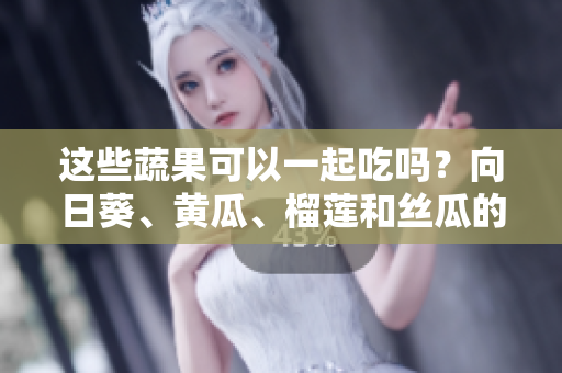 这些蔬果可以一起吃吗？向日葵、黄瓜、榴莲和丝瓜的饮食搭配是否合适？