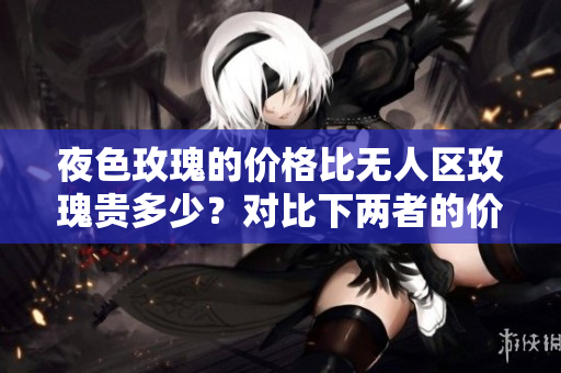 夜色玫瑰的价格比无人区玫瑰贵多少？对比下两者的价值差异