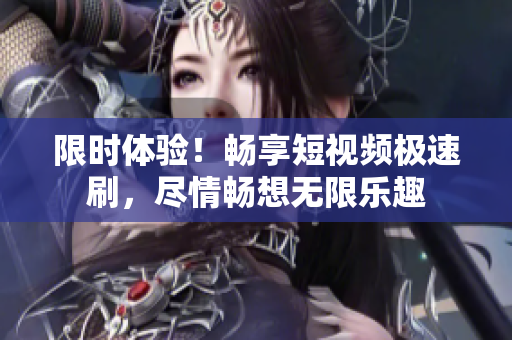 限时体验！畅享短视频极速刷，尽情畅想无限乐趣
