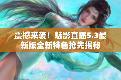 震撼来袭！魅影直播5.3最新版全新特色抢先揭秘