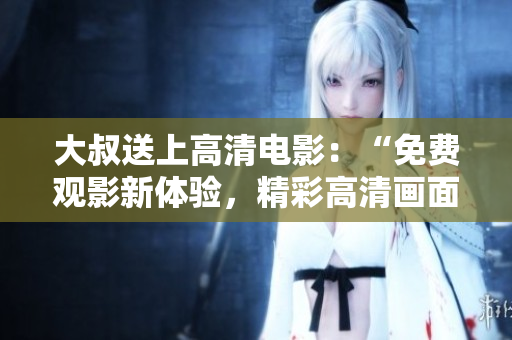 大叔送上高清电影：“免费观影新体验，精彩高清画面尽在眼前！”