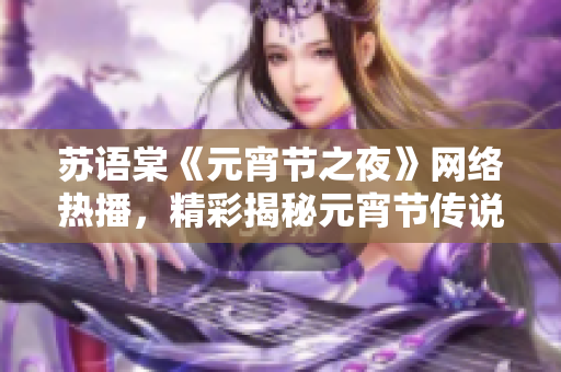 苏语棠《元宵节之夜》网络热播，精彩揭秘元宵节传说和习俗