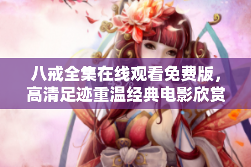 八戒全集在线观看免费版，高清足迹重温经典电影欣赏