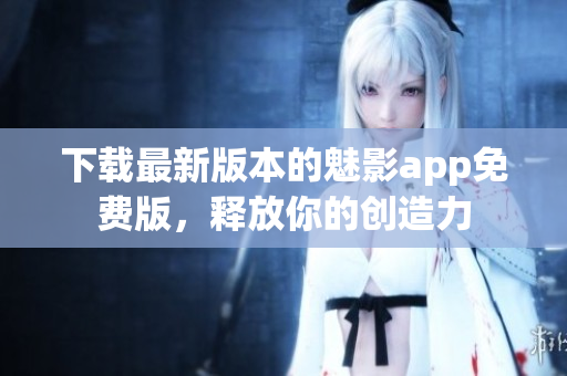 下载最新版本的魅影app免费版，释放你的创造力