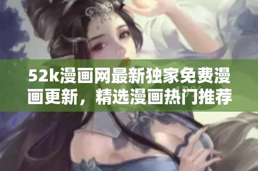 52k漫画网最新独家免费漫画更新，精选漫画热门推荐页面