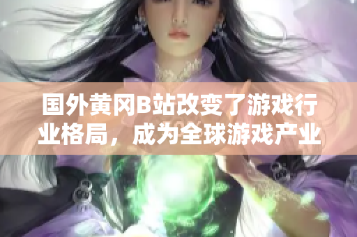 国外黄冈B站改变了游戏行业格局，成为全球游戏产业新宠