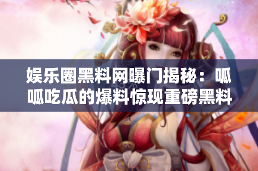 娱乐圈黑料网曝门揭秘：呱呱吃瓜的爆料惊现重磅黑料