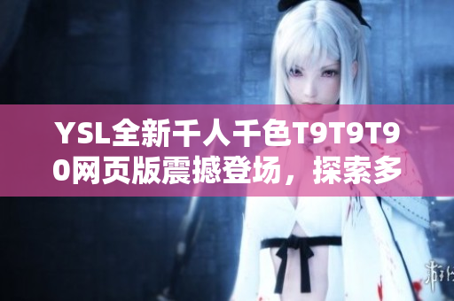 YSL全新千人千色T9T9T90网页版震撼登场，探索多彩时尚世界