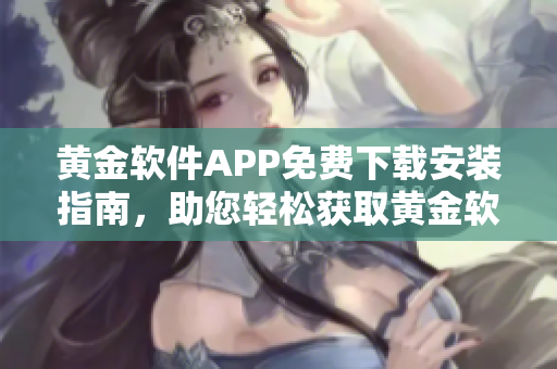 黄金软件APP免费下载安装指南，助您轻松获取黄金软件的安装方法