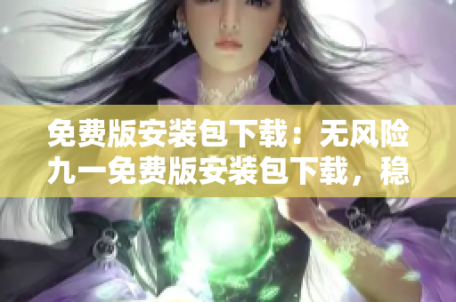 免费版安装包下载：无风险九一免费版安装包下载，稳定可靠，安全有保障