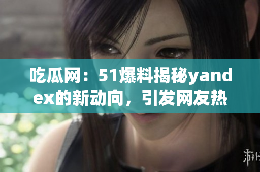 吃瓜网：51爆料揭秘yandex的新动向，引发网友热议