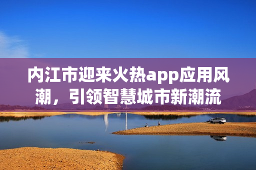 内江市迎来火热app应用风潮，引领智慧城市新潮流