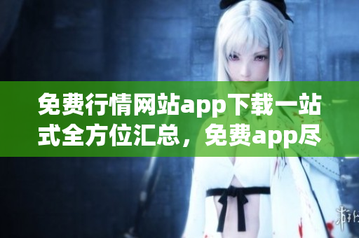 免费行情网站app下载一站式全方位汇总，免费app尽在其中