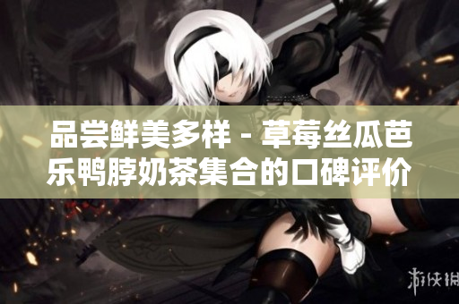品尝鲜美多样 - 草莓丝瓜芭乐鸭脖奶茶集合的口碑评价
